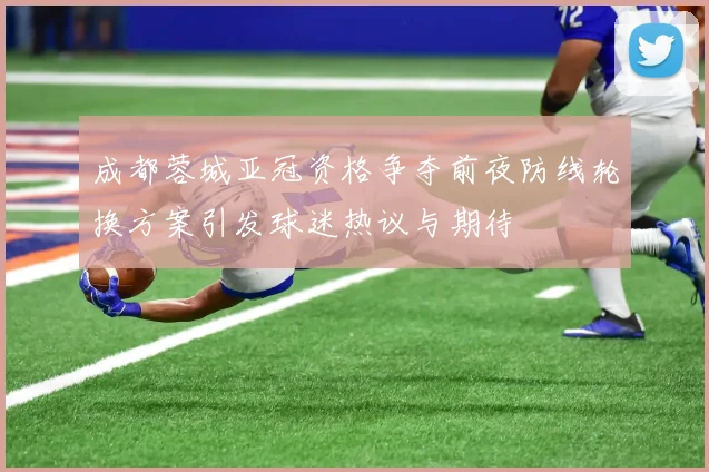 成都蓉城亚冠资格争夺前夜防线轮换方案引发球迷热议与期待